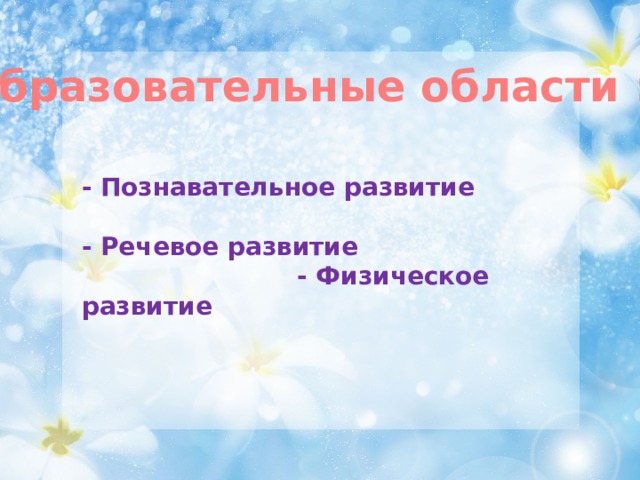 Образовательные области : - Познавательное развитие   - Речевое развитие - Физическое развитие