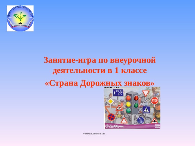 Занятие-игра по внеурочной деятельности в 1 классе «Страна Дорожных знаков» Учитель: Капустина Т.В.