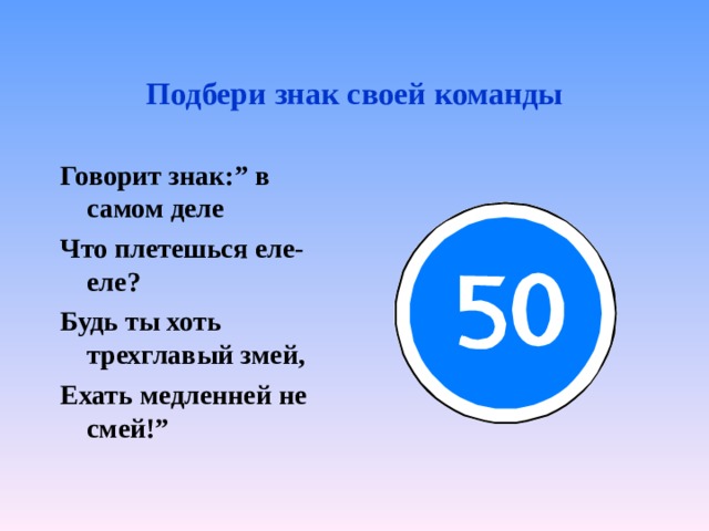 Подбери знак своей команды Говорит знак:” в самом деле Что плетешься еле-еле? Будь ты хоть трехглавый змей, Ехать медленней не смей!”