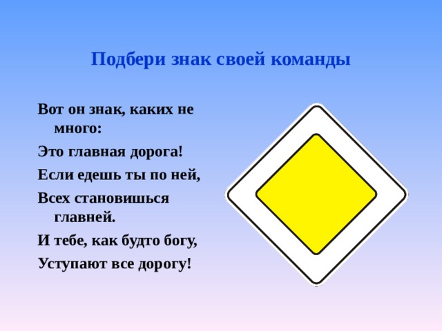 Подбери знак своей команды Вот он знак, каких не много: Это главная дорога! Если едешь ты по ней, Всех становишься главней. И тебе, как будто богу, Уступают все дорогу!