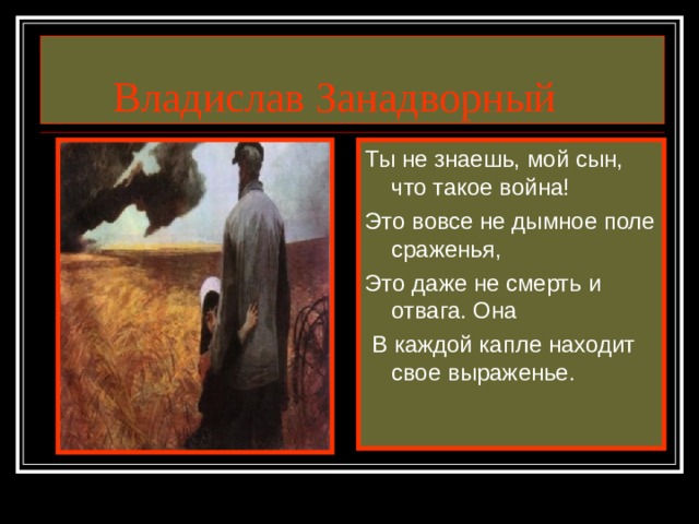 Владислав Занадворный Ты не знаешь, мой сын, что такое война! Это вовсе не дымное поле сраженья, Это даже не смерть и отвага. Она  В каждой капле находит свое выраженье.