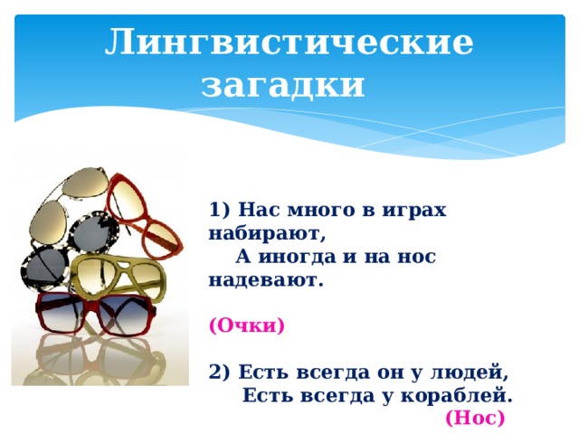 Лингвистические загадки 1) Нас много в играх набирают,  А иногда и на нос надевают.  (Очки)  2) Есть всегда он у людей,  Есть всегда у кораблей.  (Нос)