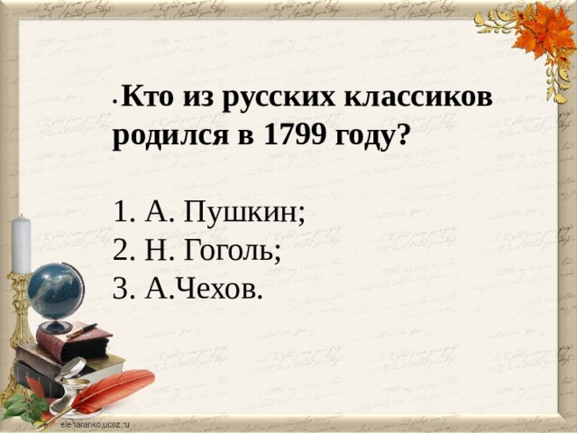 • Кто из русских классиков родился в 1799 году?   1. А. Пушкин; 2. Н. Гоголь; 3. А.Чехов.