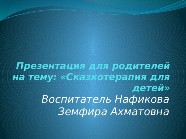 Презентация для родителей на тему: «Сказкотерапия для детей» Воспитатель Нафикова Земфира Ахматовна