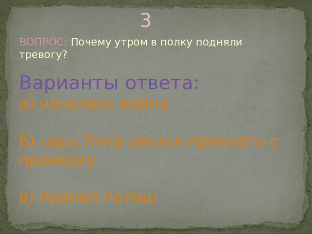 3 ВОПРОС: Почему утром в полку подняли тревогу? Варианты ответа: а) началась война б) царь Петр решил приехать с проверку в) пропал палаш