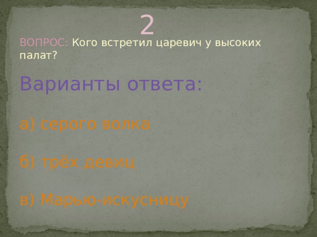 2 ВОПРОС: Кого встретил царевич у высоких палат? Варианты ответа: а) серого волка б) трёх девиц в) Марью-искусницу