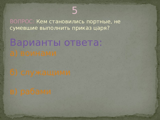 5 ВОПРОС: Кем становились портные, не сумевшие выполнить приказ царя? Варианты ответа: а) воинами б) служащими в) рабами