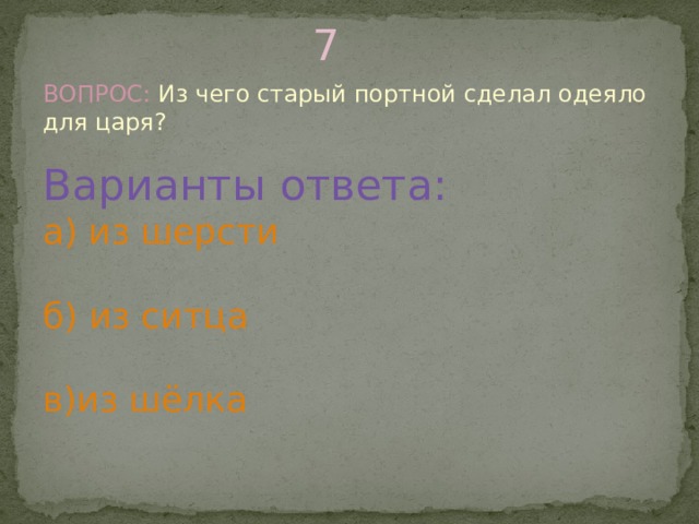 7 ВОПРОС: Из чего старый портной сделал одеяло для царя? Варианты ответа: а) из шерсти б) из ситца в)из шёлка