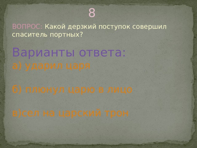 8 ВОПРОС: Какой дерзкий поступок совершил спаситель портных? Варианты ответа: а) ударил царя б) плюнул царю в лицо в)сел на царский трон