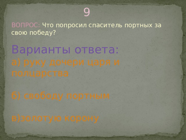 9 ВОПРОС: Что попросил спаситель портных за свою победу? Варианты ответа: а) руку дочери царя и полцарства б) свободу портным в)золотую корону