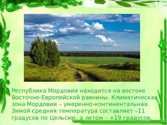 Республика Мордовия находится на востоке Восточно-Европейской равнины. Климатическая зона Мордовии – умеренно-континентальная. Зимой средняя температура составляет –11 градусов по Цельсию, а летом – +19 градусов.