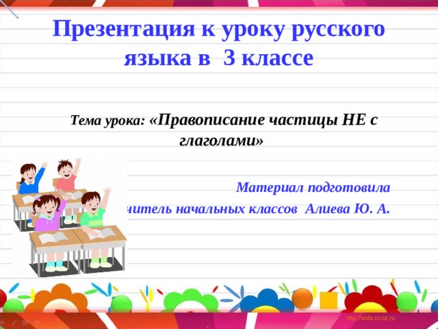 Презентация к уроку русского языка в 3 классе Тема урока:  «Правописание частицы НЕ с глаголами»  Материал подготовила учитель начальных классов Алиева Ю. А.