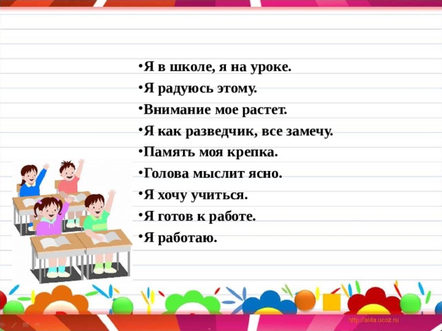 Я в школе, я на уроке. Я радуюсь этому. Внимание мое растет. Я как разведчик, все замечу. Память моя крепка. Голова мыслит ясно. Я хочу учиться. Я готов к работе. Я работаю.