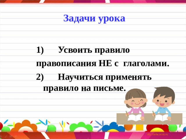 Задачи урока   1)      Усвоить правило  правописания НЕ с  глаголами. 2)      Научиться применять правило на письме.