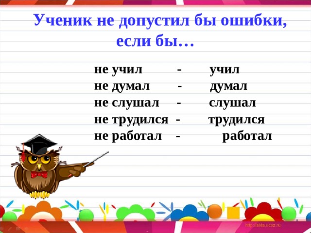 Ученик не допустил бы ошибки, если бы…  не учил   -    учил              не думал -       думал       не слушал -        слушал  не трудился  -  трудился не работал -  работал   