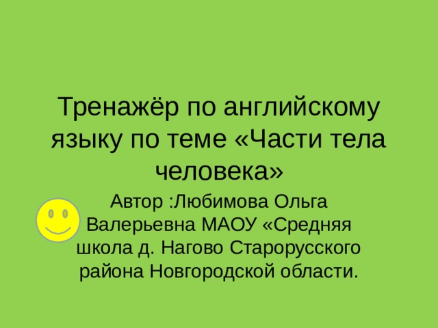 Тренажёр по английскому языку по теме «Части тела человека» Автор :Любимова Ольга Валерьевна МАОУ «Средняя школа д. Нагово Старорусского района Новгородской области.