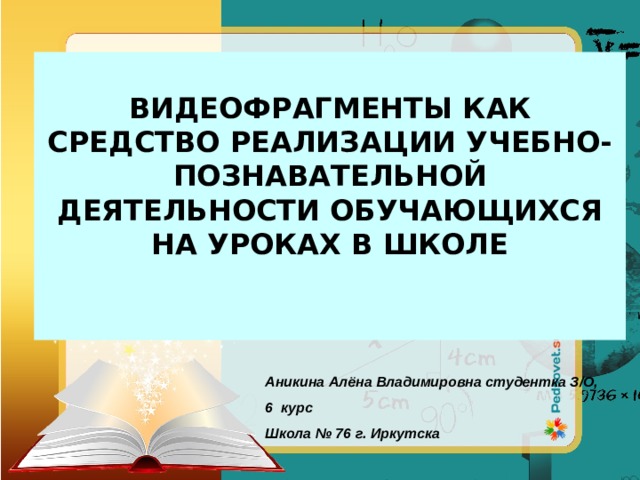 ВИДЕОФРАГМЕНТЫ КАК СРЕДСТВО РЕАЛИЗАЦИИ УЧЕБНО-ПОЗНАВАТЕЛЬНОЙ ДЕЯТЕЛЬНОСТИ ОБУЧАЮЩИХСЯ НА УРОКАХ В ШКОЛЕ   Аникина Алёна Владимировна студентка З/О, 6 курс Школа № 76 г. Иркутска