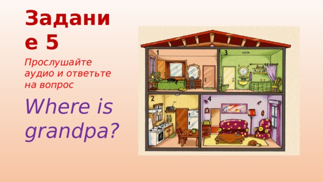 Задание 5 Прослушайте аудио и ответьте на вопрос Where is grandpa?