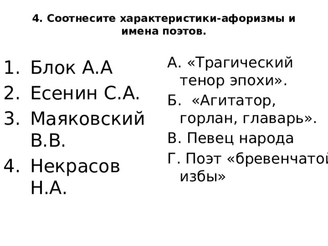 4. Соотнесите характеристики-афоризмы и имена поэтов.   А. «Трагический тенор эпохи». Б. «Агитатор, горлан, главарь». В. Певец народа Г. Поэт «бревенчатой избы»