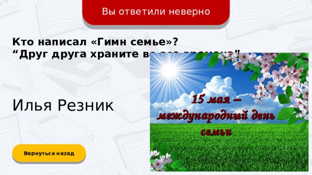 Вы ответили неверно Кто написал «Гимн семье»? “ Друг друга храните во все времена” Илья Резник Вернуться назад