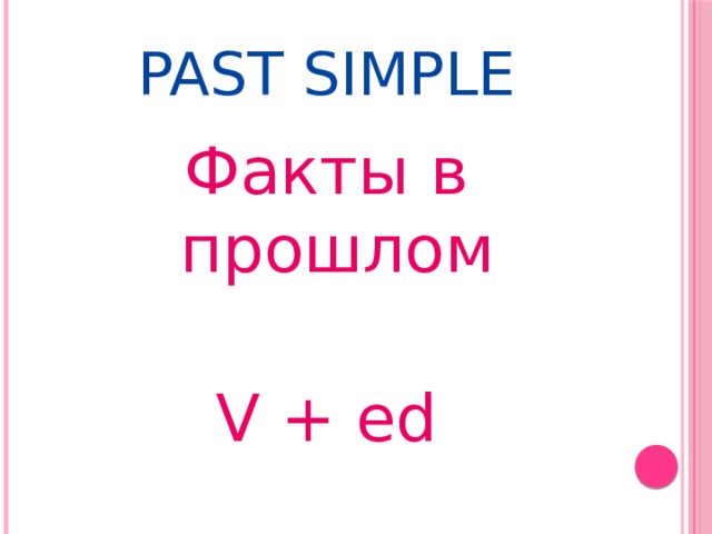 Past  Simple Факты в прошлом V + ed
