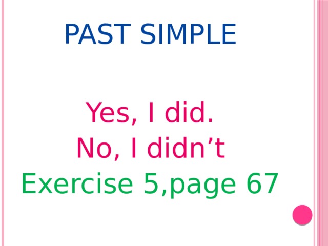 Past  Simple Yes, I did. No, I didn’t Exercise 5,page 67