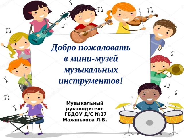 Добро пожаловать в мини-музей музыкальных инструментов!  Музыкальный руководитель  ГБДОУ Д/С №37 Маханькова Л.Б.