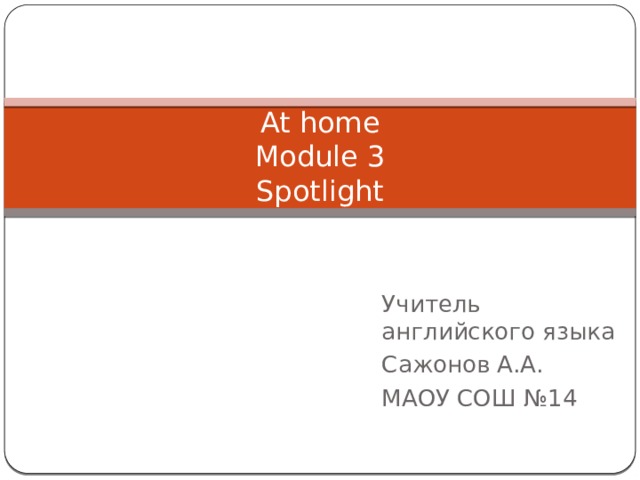 At home  Module 3  Spotlight Учитель английского языка Сажонов А.А. МАОУ СОШ №14