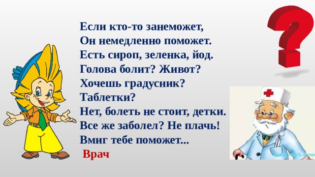 Если кто-то занеможет,  Он немедленно поможет.  Есть сироп, зеленка, йод.  Голова болит? Живот?  Хочешь градусник? Таблетки?  Нет, болеть не стоит, детки.  Все же заболел? Не плачь!  Вмиг тебе поможет...  Врач