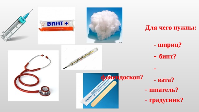 Для чего нужны:  - шприц?  - бинт?  - фонендоскоп?  - вата?  - шпатель?  - градусник?