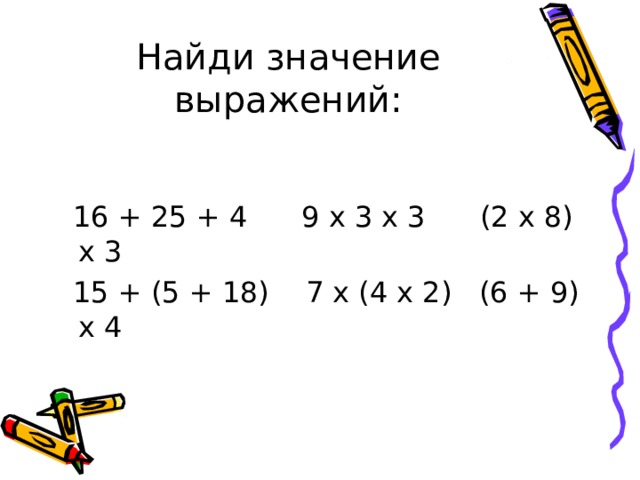 Найди значение выражений:  16 + 25 + 4 9 х 3 х 3 (2 х 8) х 3  15 + (5 + 18) 7 х (4 х 2) (6 + 9) х 4