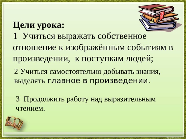 Цели урока:   1 Учиться выражать собственное отношение к изображённым событиям в произведении, к поступкам людей;    2 Учиться самостоятельно добывать знания, выделять главное в произведении.   3 Продолжить работу над выразительным чтением.