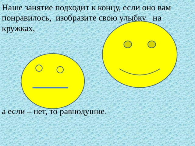 Наше занятие подходит к концу, если оно вам понравилось, изобразите свою улыбку на кружках, а если – нет, то равнодушие.