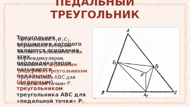 ПЕДАЛЬНЫЙ ТРЕУГОЛЬНИК Треугольник , вершинами которого являются основания этих перпендикуляров, называется педальным (подерным) треугольником треугольника ABC для «педальной точки» P .   1