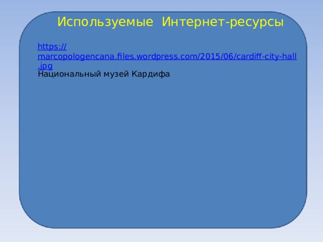 Используемые Интернет-ресурсы https:// marcopologencana.files.wordpress.com/2015/06/cardiff-city-hall.jpg Национальный музей Кардифа