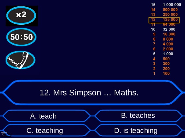 12. Mrs Simpson … Maths. B . teaches А. teach D . is teaching C . teaching