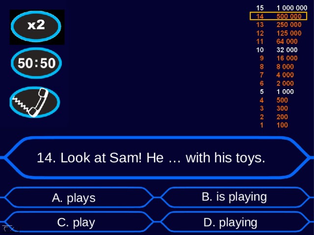 14. Look at Sam! He … with his toys. B . is playing А. plays D . playing C . play