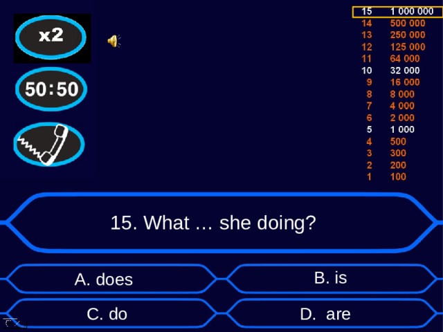 15. What … she doing? B . is А. does D . are C . do