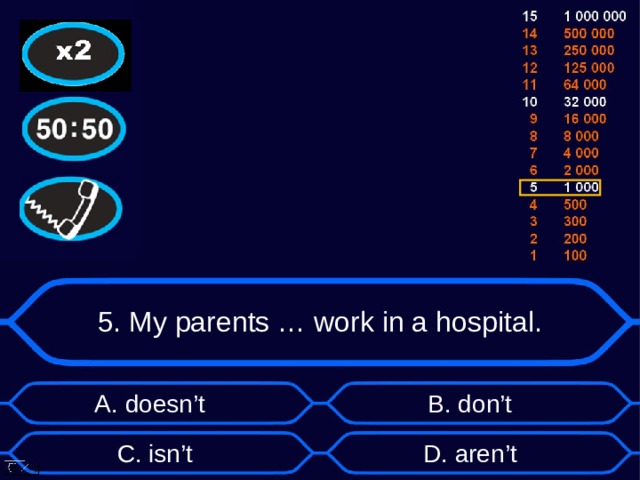 5. My parents … work in a hospital. А. doesn’t B . don’t D . aren’t C . isn’t