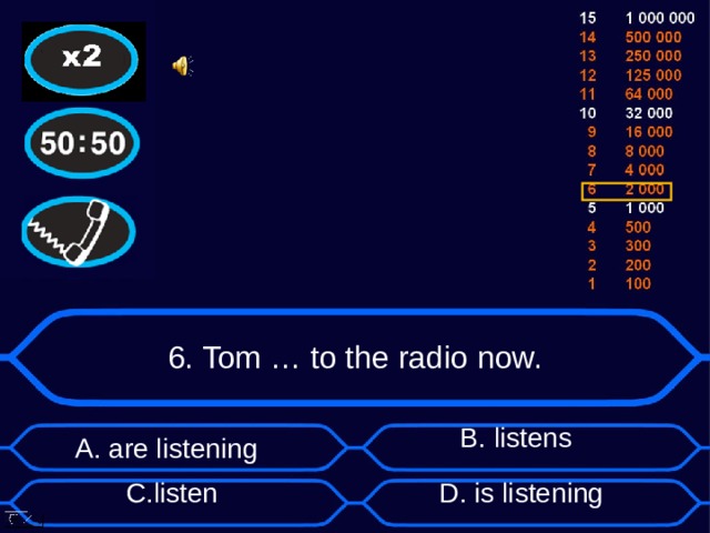 6. Tom … to the radio now. А. are listening B . listens D . is listening C . listen