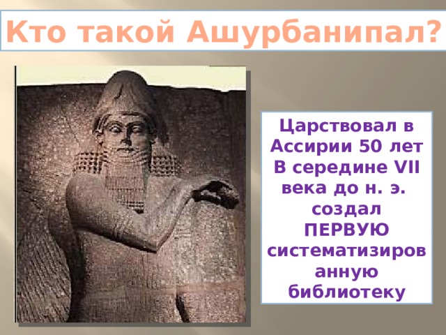 Кто такой Ашурбанипал? Царствовал в Ассирии 50 лет В середине VII века до н. э. создал ПЕРВУЮ систематизированную библиотеку