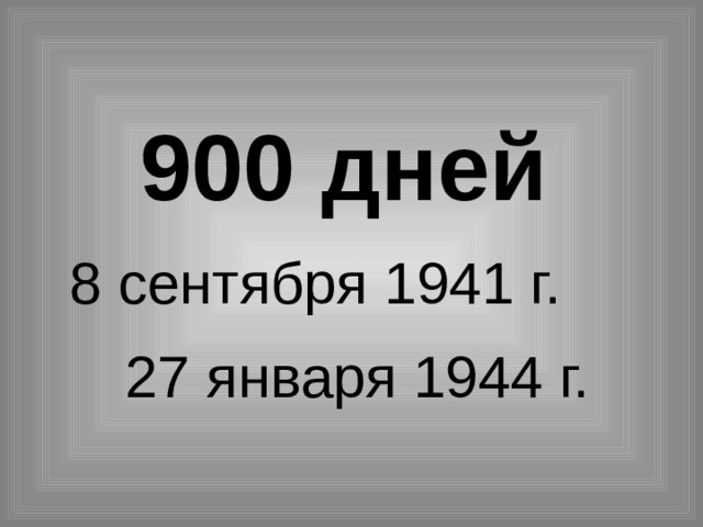 900 дней  8 сентября 1941 г. 27 января 1944 г.