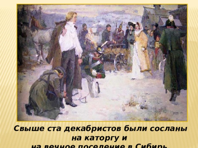 Свыше ста декабристов были сосланы на каторгу и на вечное поселение в Сибирь.