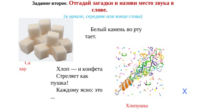 Задание второе. Отгадай загадки и назови место звука в слове. (в начале, середине или конце слова) Белый камень во рту тает. Сахар Хлоп — и конфета Стреляет как пушка! Каждому ясно: это ... Х Хлопушка