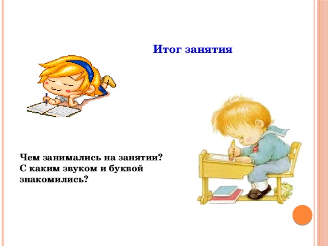 Итог занятия     Чем занимались на занятии? С каким звуком и буквой знакомились?