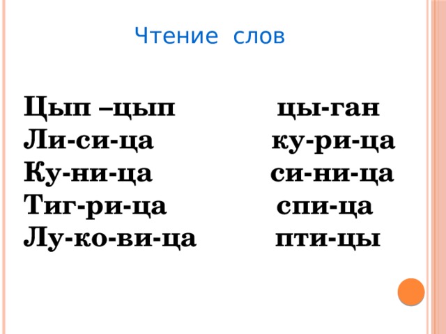 Чтение слов Цып –цып цы-ган Ли-си-ца ку-ри-ца Ку-ни-ца си-ни-ца Тиг-ри-ца спи-ца Лу-ко-ви-ца пти-цы