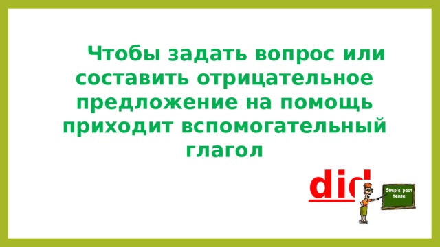 Чтобы задать вопрос или составить отрицательное предложение на помощь приходит вспомогательный глагол  did