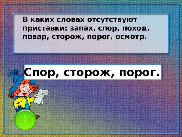 В каких словах отсутствуют приставки: запах, спор, поход, повар, сторож, порог, осмотр. Спор, сторож, порог.