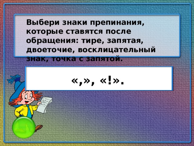 Выбери знаки препинания, которые ставятся после обращения: тире, запятая, двоеточие, восклицательный знак, точка с запятой. «,», «!».