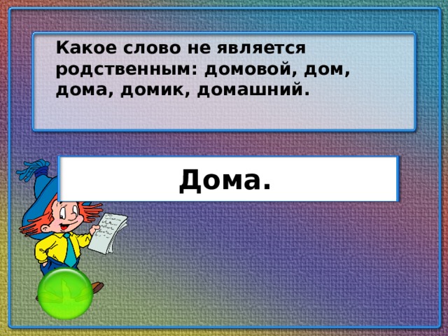 Какое слово не является родственным: домовой, дом, дома, домик, домашний. Дома.